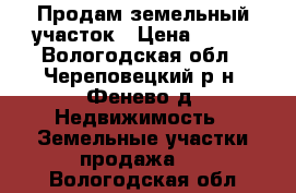 Продам земельный участок › Цена ­ 400 - Вологодская обл., Череповецкий р-н, Фенево д. Недвижимость » Земельные участки продажа   . Вологодская обл.